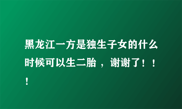 黑龙江一方是独生子女的什么时候可以生二胎 ，谢谢了！！！