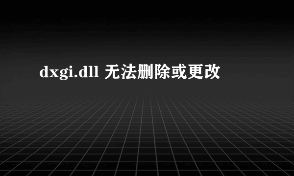 dxgi.dll 无法删除或更改