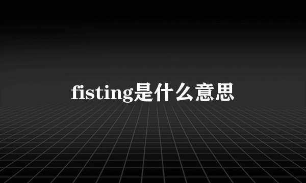 fisting是什么意思