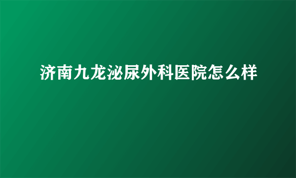 济南九龙泌尿外科医院怎么样