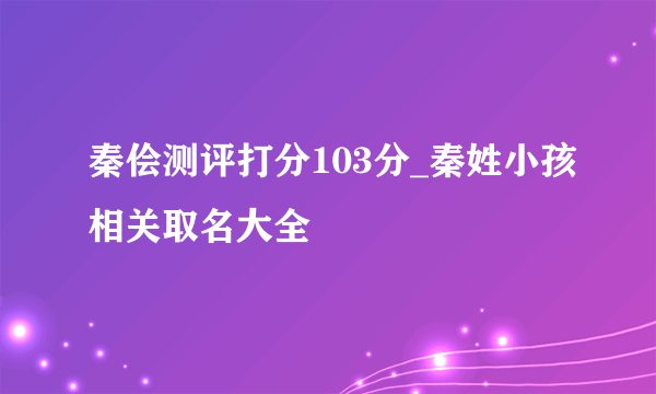 秦侩测评打分103分_秦姓小孩相关取名大全