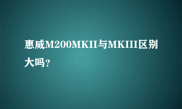 惠威M200MKII与MKIII区别大吗？