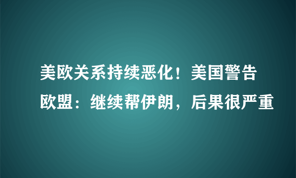 美欧关系持续恶化！美国警告欧盟：继续帮伊朗，后果很严重