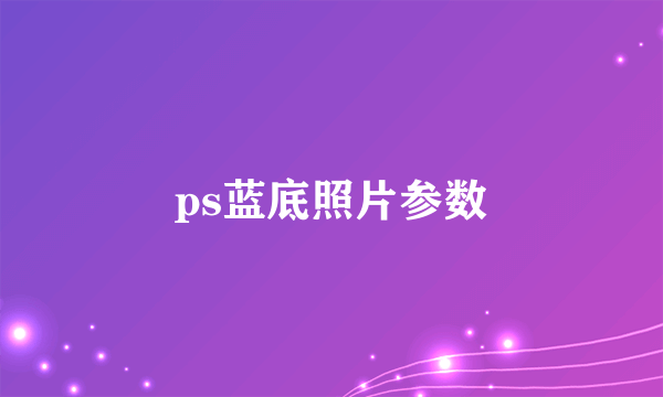 ps蓝底照片参数