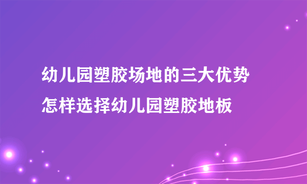 幼儿园塑胶场地的三大优势    怎样选择幼儿园塑胶地板