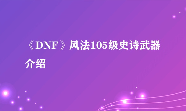 《DNF》风法105级史诗武器介绍