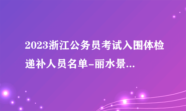 2023浙江公务员考试入围体检递补人员名单-丽水景宁（一）