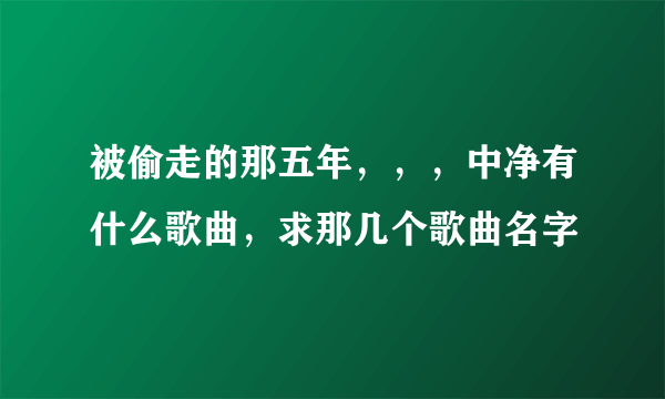 被偷走的那五年，，，中净有什么歌曲，求那几个歌曲名字