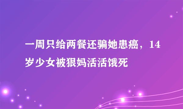 一周只给两餐还骗她患癌，14岁少女被狠妈活活饿死