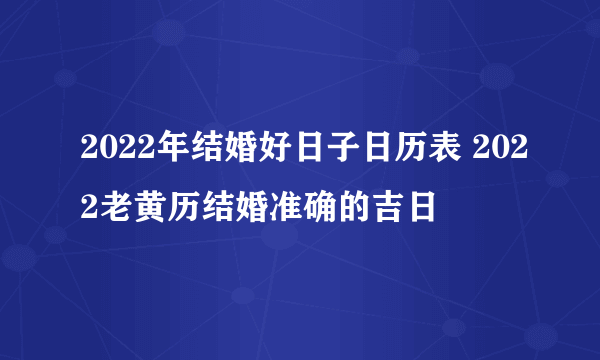 2022年结婚好日子日历表 2022老黄历结婚准确的吉日