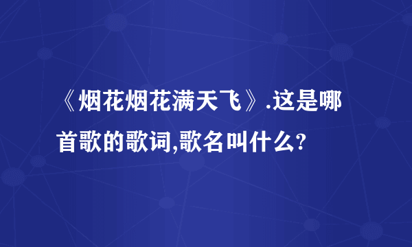 《烟花烟花满天飞》.这是哪首歌的歌词,歌名叫什么?