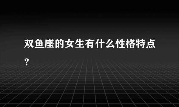 双鱼座的女生有什么性格特点？