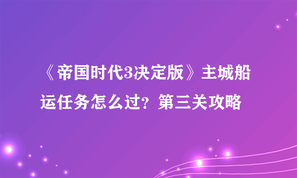 《帝国时代3决定版》主城船运任务怎么过？第三关攻略