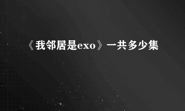 《我邻居是exo》一共多少集