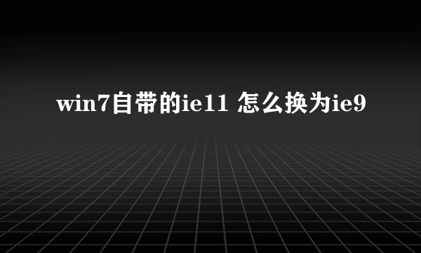 win7自带的ie11 怎么换为ie9