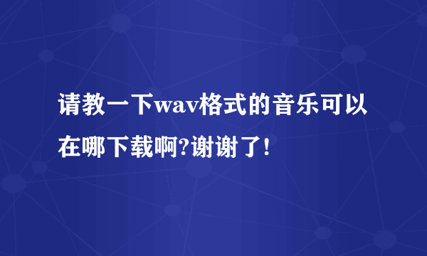 请教一下wav格式的音乐可以在哪下载啊?谢谢了!