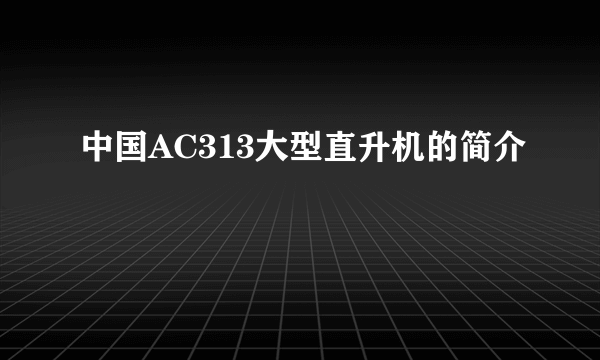 中国AC313大型直升机的简介