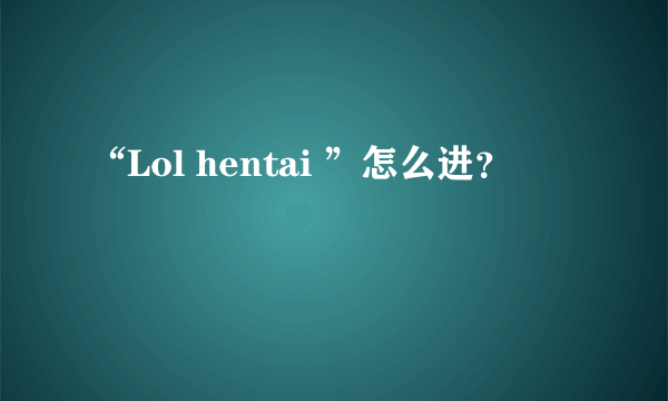 “Lol hentai ”怎么进？