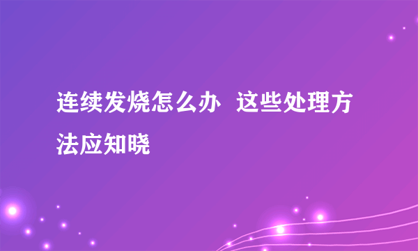 连续发烧怎么办  这些处理方法应知晓