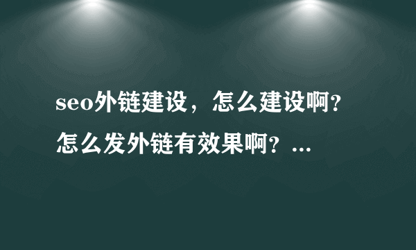 seo外链建设，怎么建设啊？ 怎么发外链有效果啊？发了好多没有收录