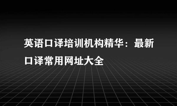 英语口译培训机构精华：最新口译常用网址大全