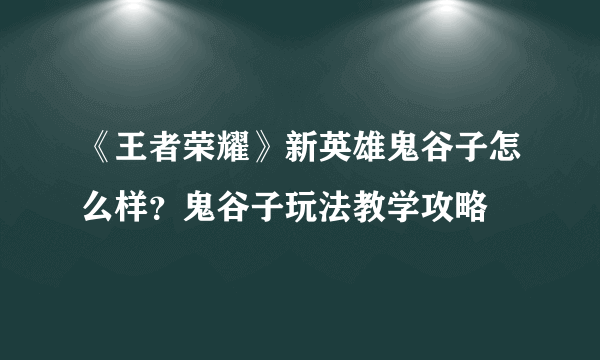 《王者荣耀》新英雄鬼谷子怎么样？鬼谷子玩法教学攻略