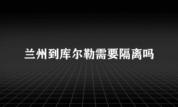 兰州到库尔勒需要隔离吗