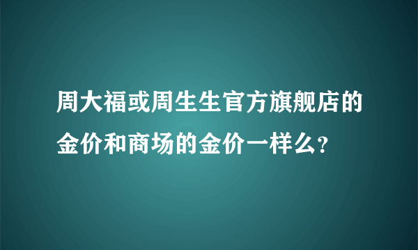 周大福或周生生官方旗舰店的金价和商场的金价一样么？