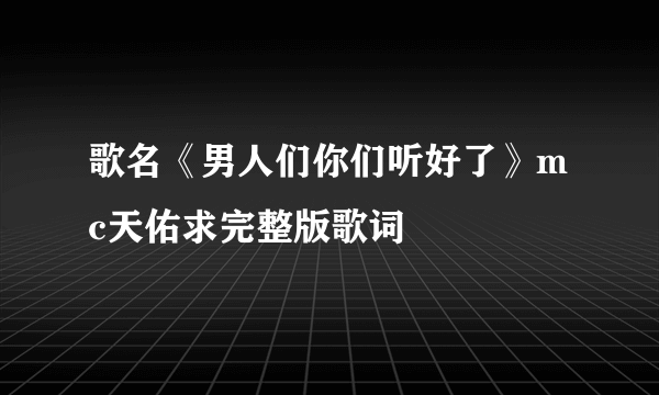 歌名《男人们你们听好了》mc天佑求完整版歌词