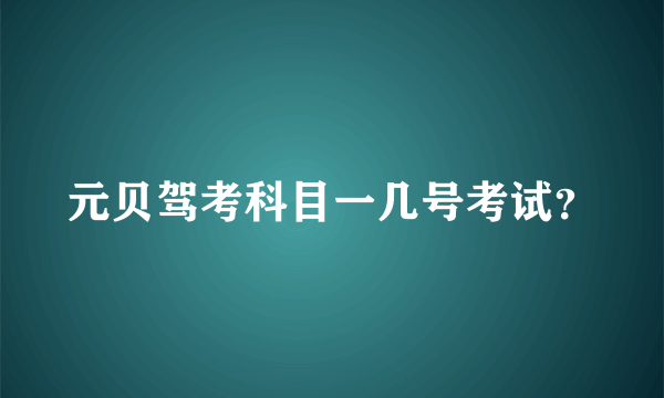 元贝驾考科目一几号考试？