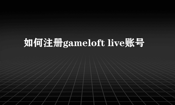 如何注册gameloft live账号