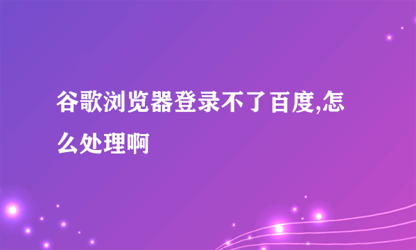 谷歌浏览器登录不了百度,怎么处理啊