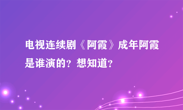 电视连续剧《阿霞》成年阿霞是谁演的？想知道？