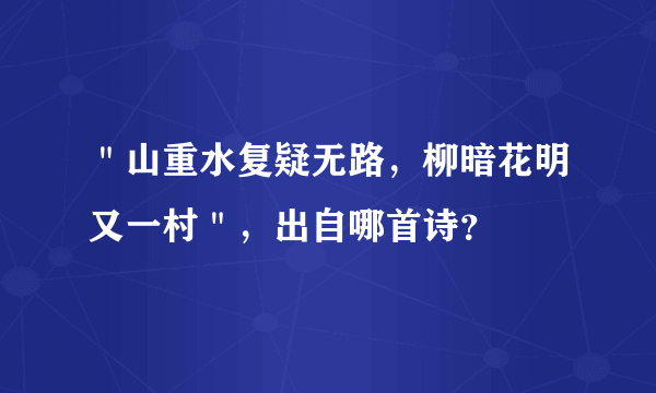 ＂山重水复疑无路，柳暗花明又一村＂，出自哪首诗？