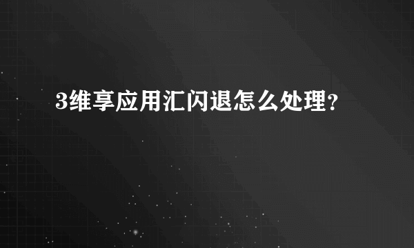 3维享应用汇闪退怎么处理？