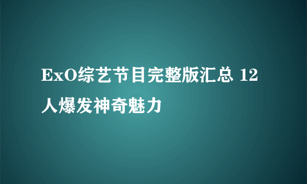 ExO综艺节目完整版汇总 12人爆发神奇魅力