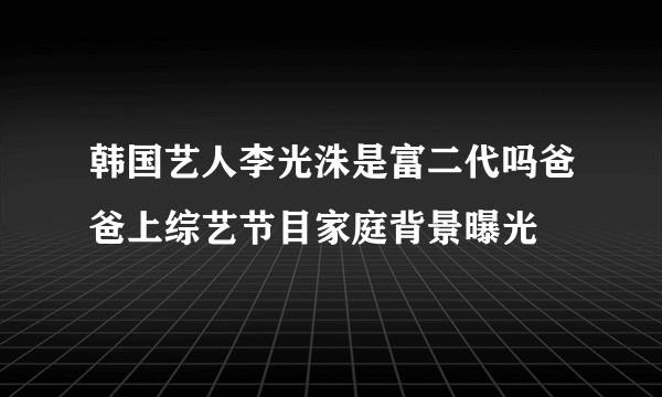 韩国艺人李光洙是富二代吗爸爸上综艺节目家庭背景曝光