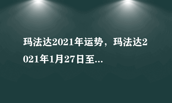 玛法达2021年运势，玛法达2021年1月27日至2月2日12星座运势