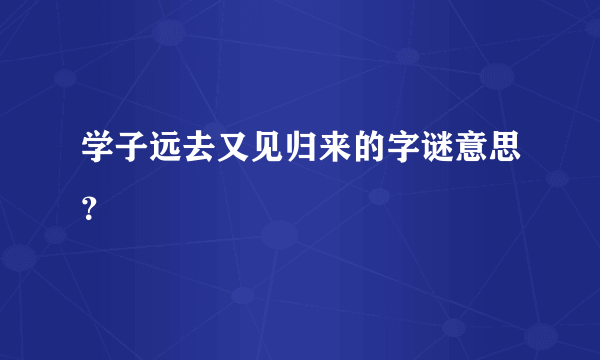 学子远去又见归来的字谜意思？