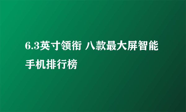 6.3英寸领衔 八款最大屏智能手机排行榜