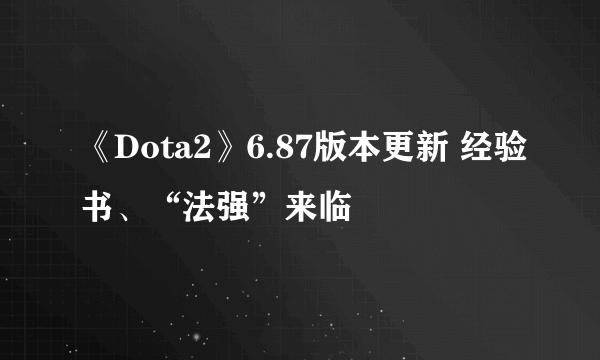 《Dota2》6.87版本更新 经验书、“法强”来临