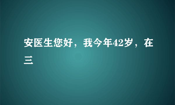 安医生您好，我今年42岁，在三