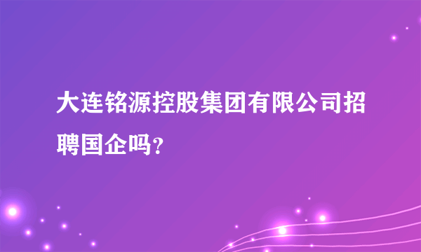 大连铭源控股集团有限公司招聘国企吗？