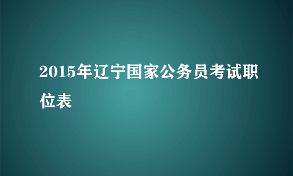 2015年辽宁国家公务员考试职位表