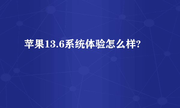 苹果13.6系统体验怎么样?