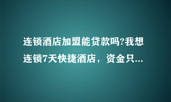 连锁酒店加盟能贷款吗?我想连锁7天快捷酒店，资金只有30多万，起码还要70万，没有合适的合作人？