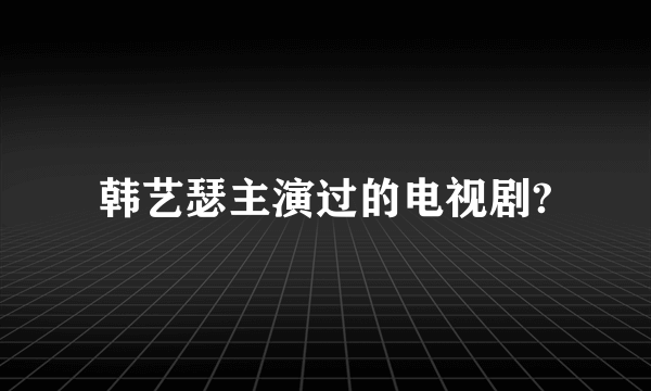 韩艺瑟主演过的电视剧?