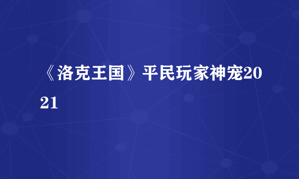 《洛克王国》平民玩家神宠2021