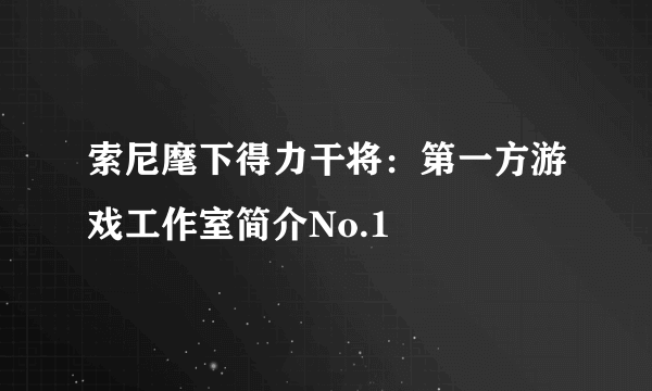 索尼麾下得力干将：第一方游戏工作室简介No.1