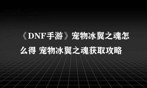 《DNF手游》宠物冰翼之魂怎么得 宠物冰翼之魂获取攻略